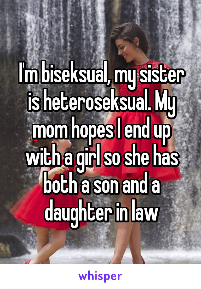 I'm biseksual, my sister is heteroseksual. My mom hopes I end up with a girl so she has both a son and a daughter in law