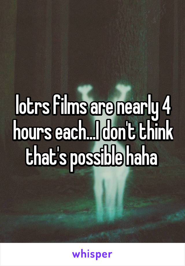 lotrs films are nearly 4 hours each...I don't think that's possible haha 