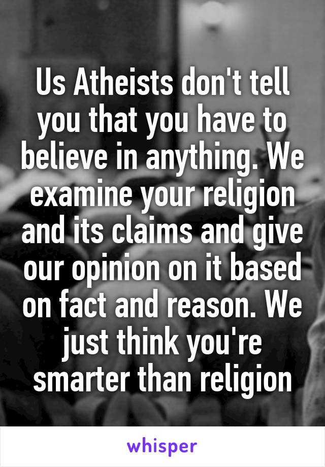 Us Atheists don't tell you that you have to believe in anything. We examine your religion and its claims and give our opinion on it based on fact and reason. We just think you're smarter than religion