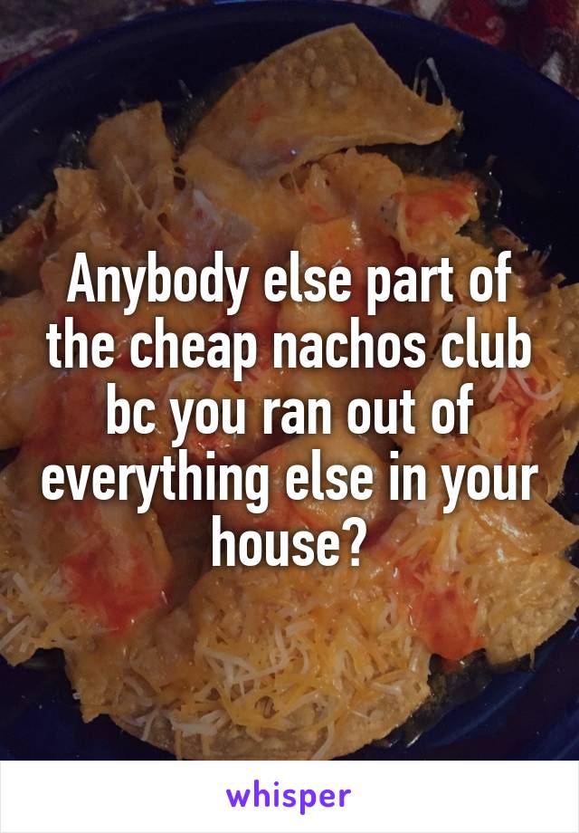 Anybody else part of the cheap nachos club bc you ran out of everything else in your house?