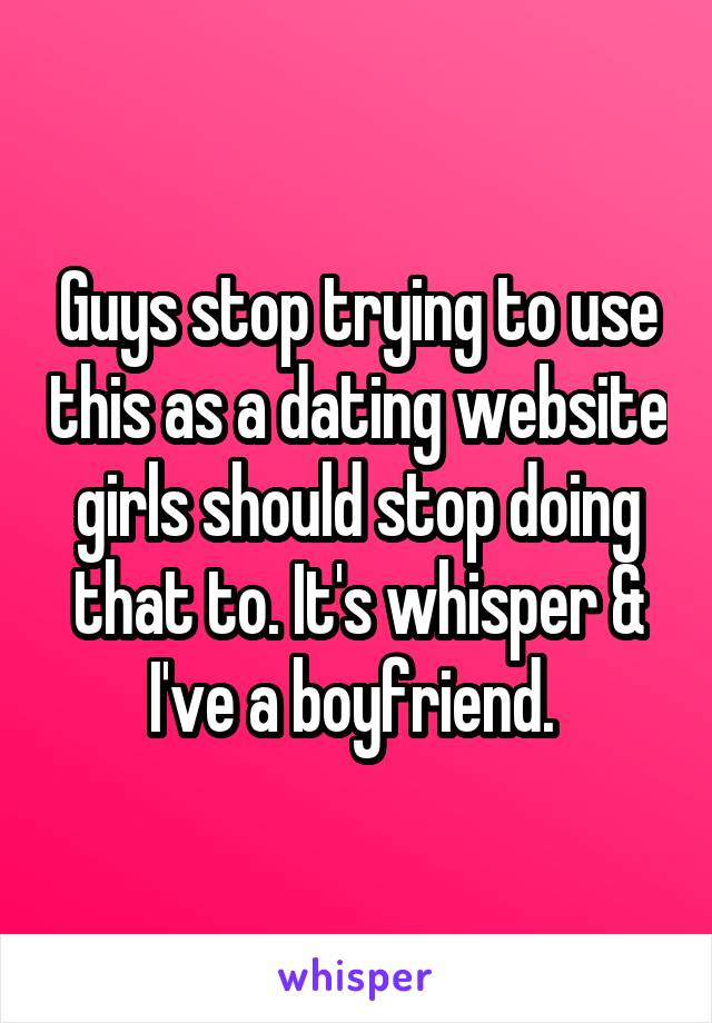 Guys stop trying to use this as a dating website girls should stop doing that to. It's whisper & I've a boyfriend. 