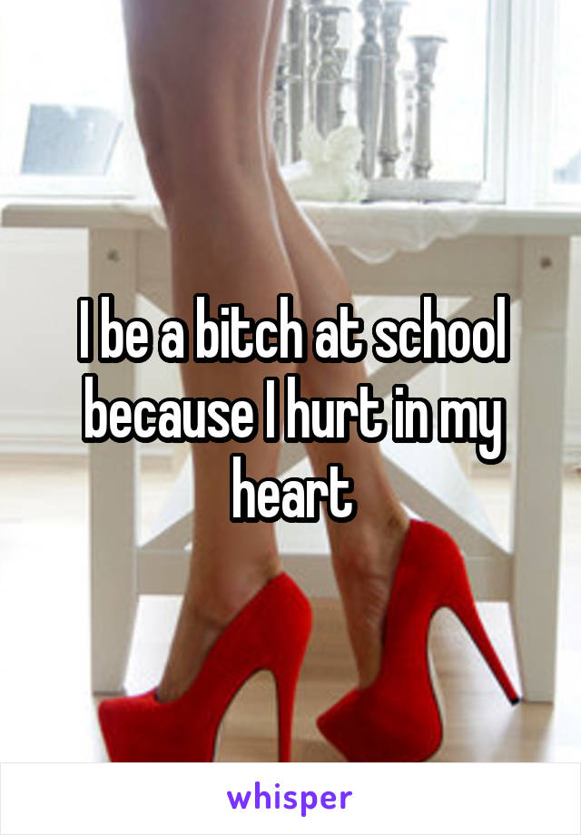 I be a bitch at school because I hurt in my heart