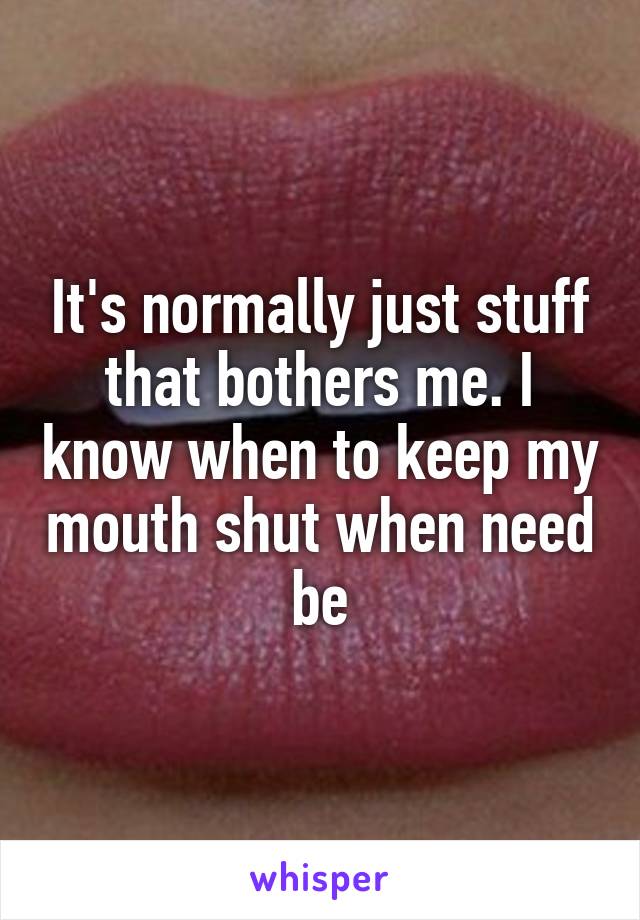 It's normally just stuff that bothers me. I know when to keep my mouth shut when need be