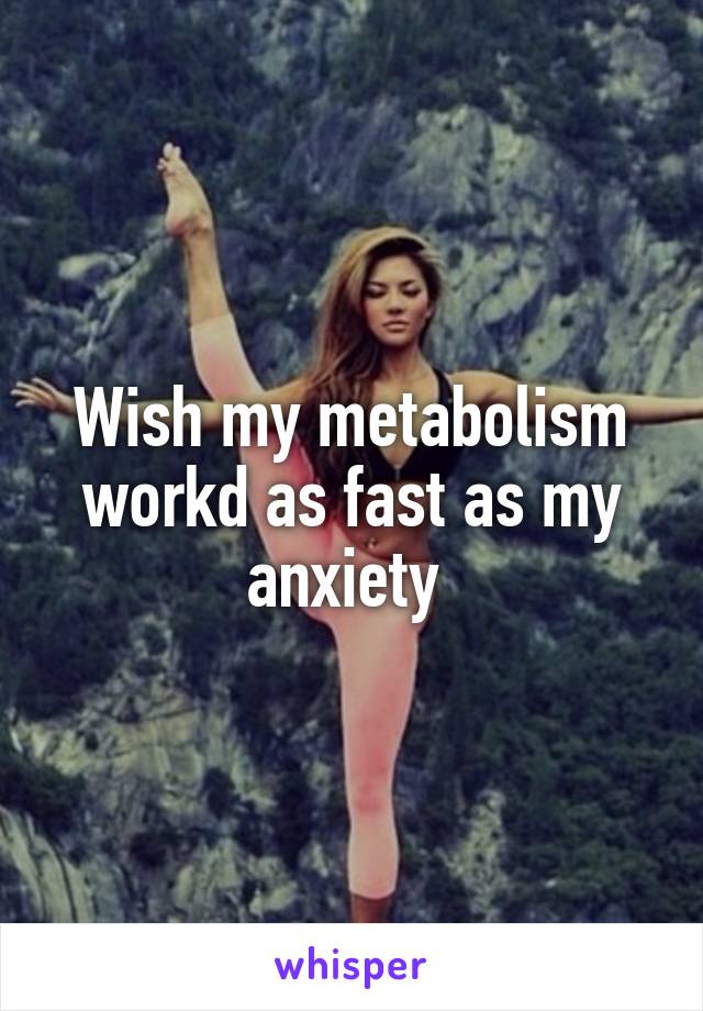 Wish my metabolism workd as fast as my anxiety 