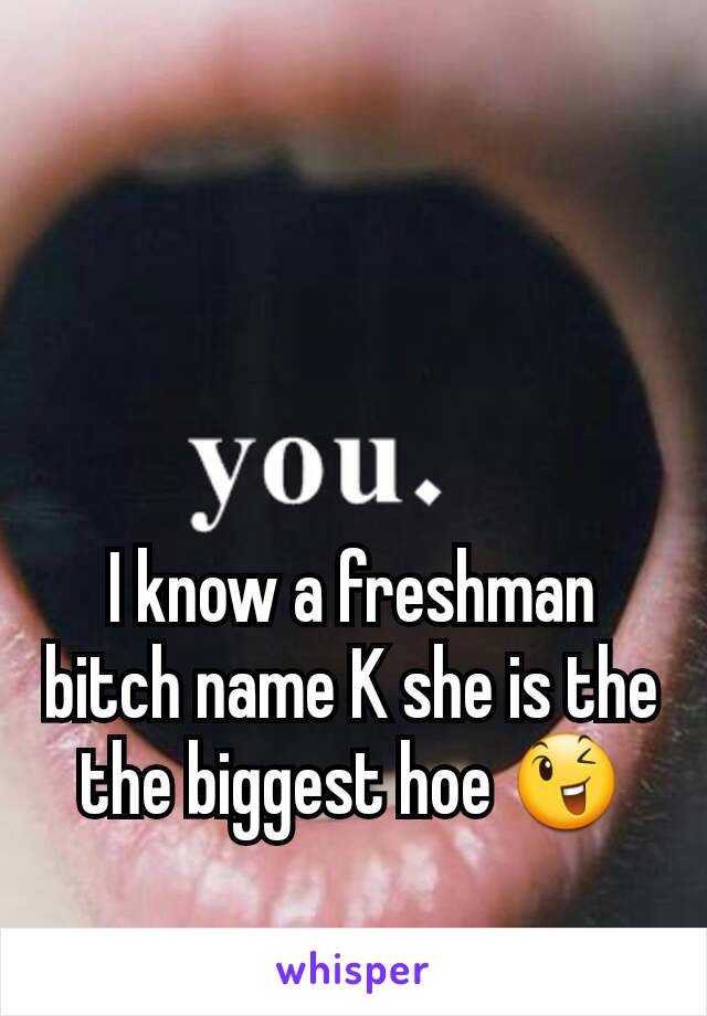 I know a freshman bitch name K she is the the biggest hoe 😉