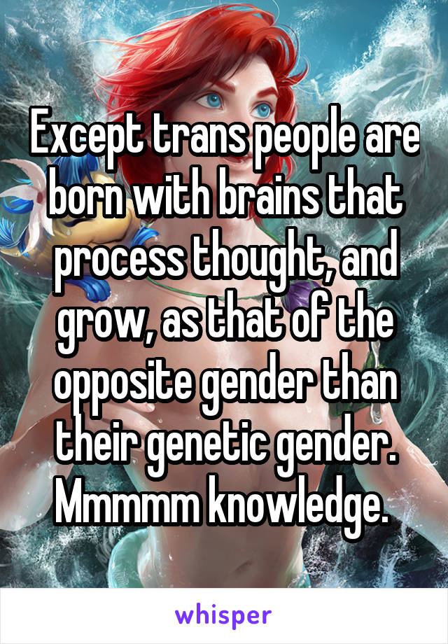 Except trans people are born with brains that process thought, and grow, as that of the opposite gender than their genetic gender. Mmmmm knowledge. 