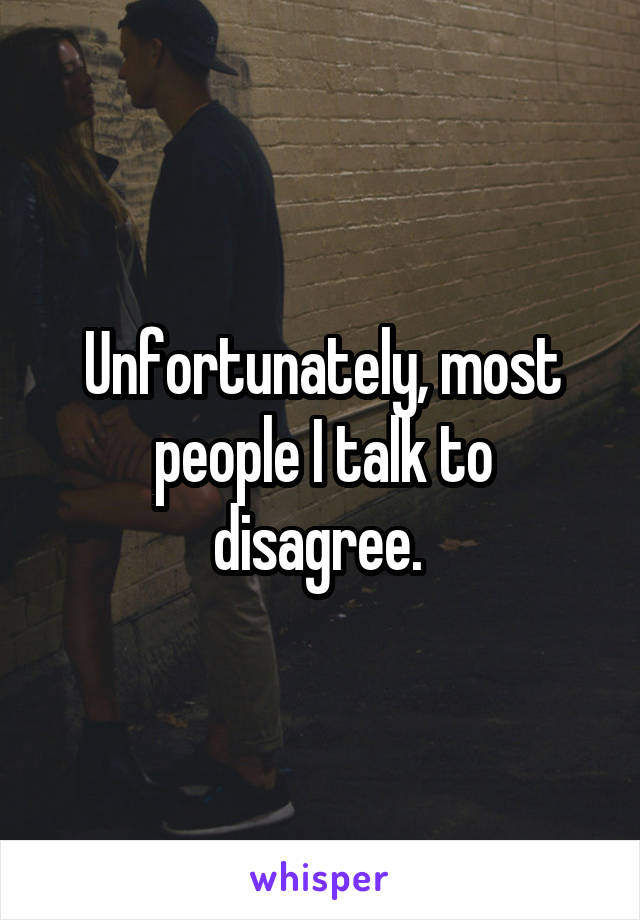 Unfortunately, most people I talk to disagree. 