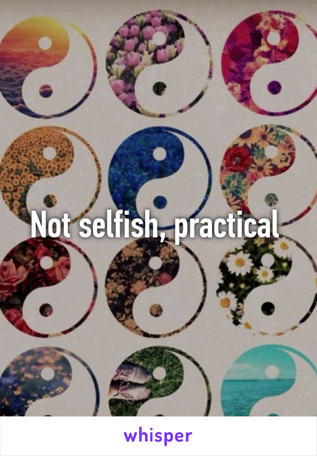 Not selfish, practical 