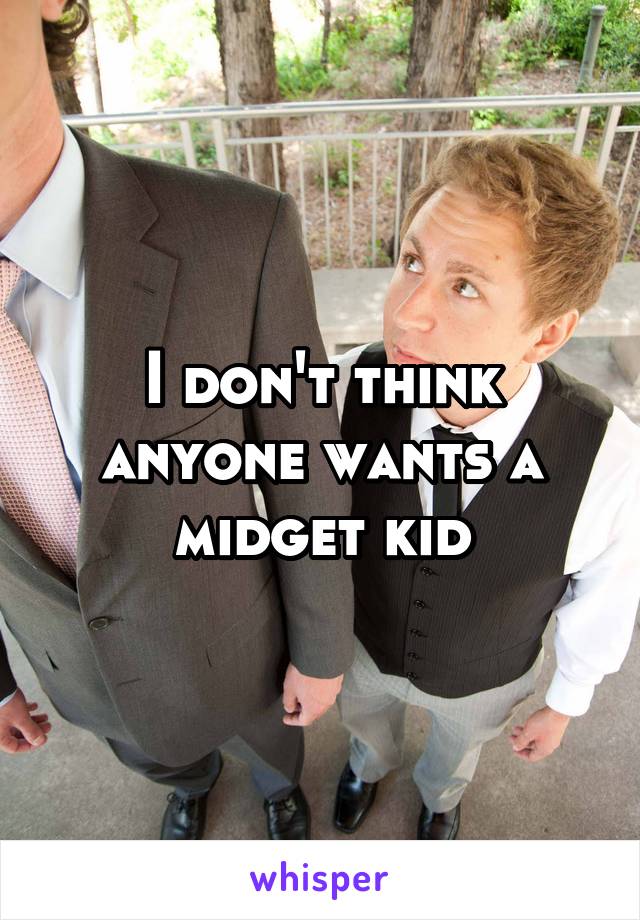 I don't think anyone wants a midget kid