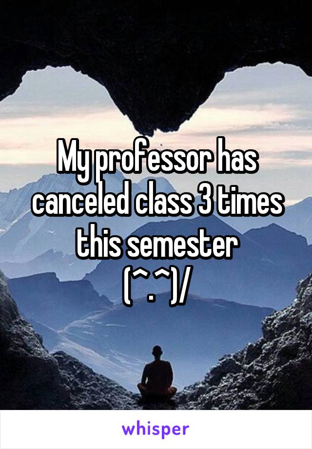 My professor has canceled class 3 times this semester
\(^.^)/