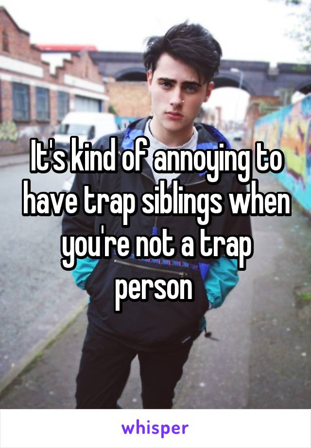 It's kind of annoying to have trap siblings when you're not a trap person 