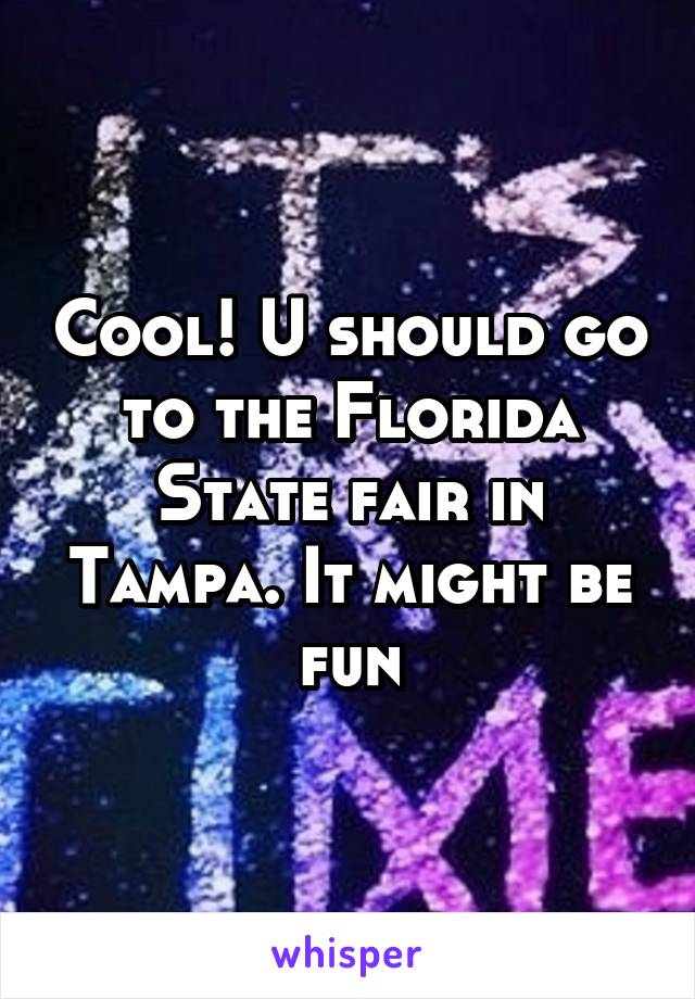 Cool! U should go to the Florida State fair in Tampa. It might be fun