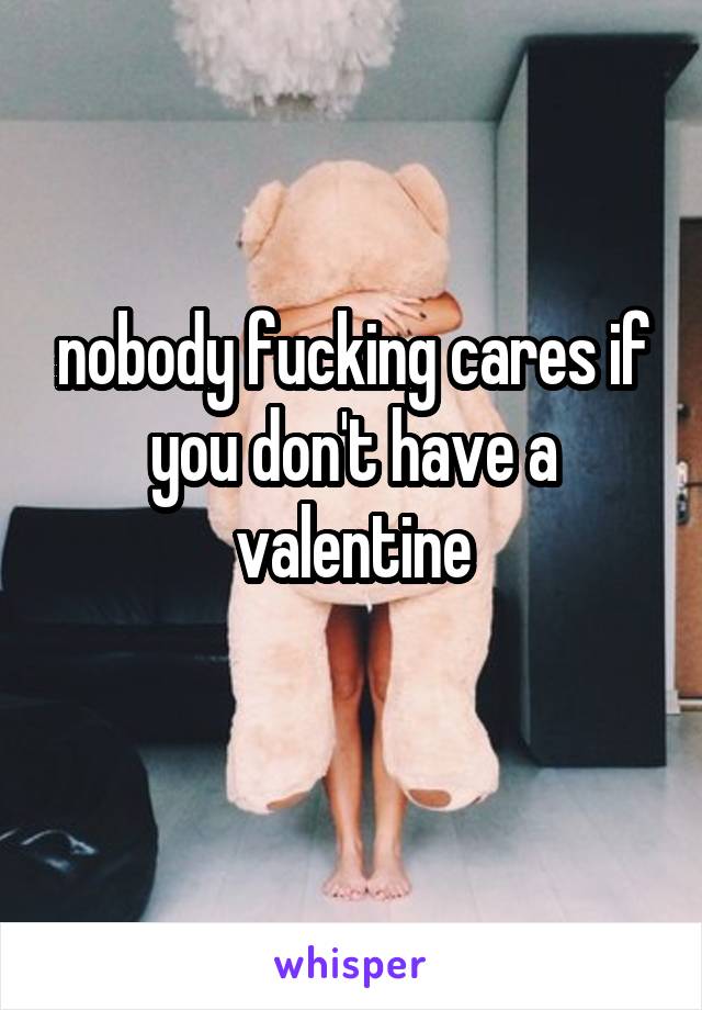nobody fucking cares if you don't have a valentine
