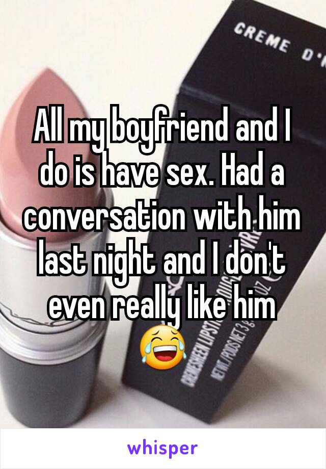 All my boyfriend and I do is have sex. Had a conversation with him last night and I don't even really like him 😂