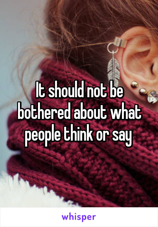 It should not be bothered about what people think or say 