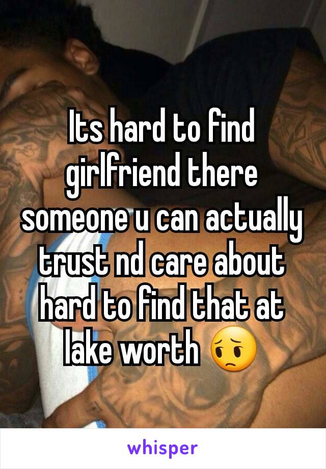 Its hard to find girlfriend there someone u can actually trust nd care about hard to find that at lake worth 😔