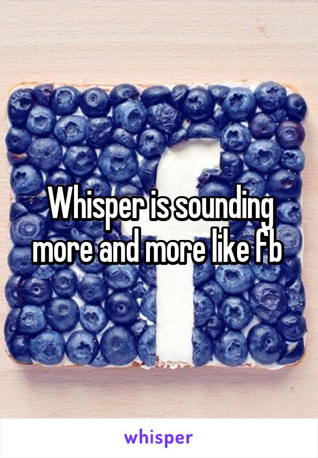 Whisper is sounding more and more like fb 