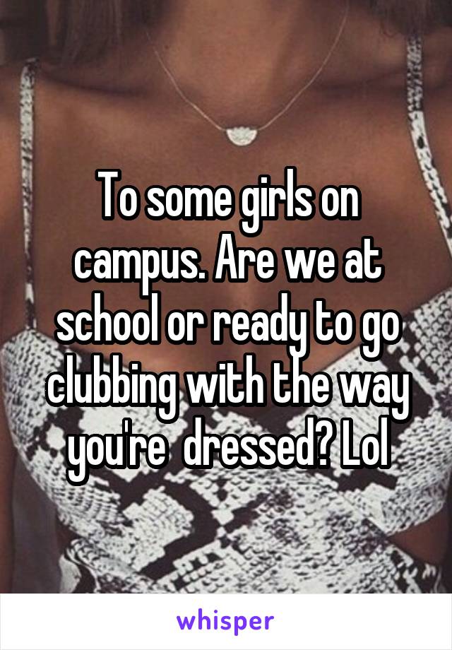 To some girls on campus. Are we at school or ready to go clubbing with the way you're  dressed? Lol