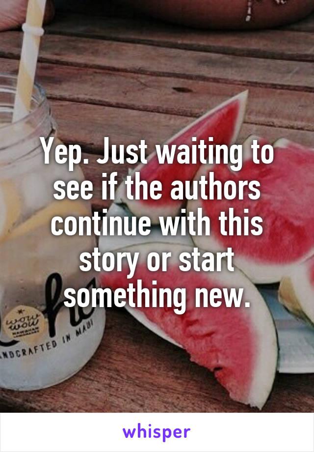 Yep. Just waiting to see if the authors continue with this story or start something new.