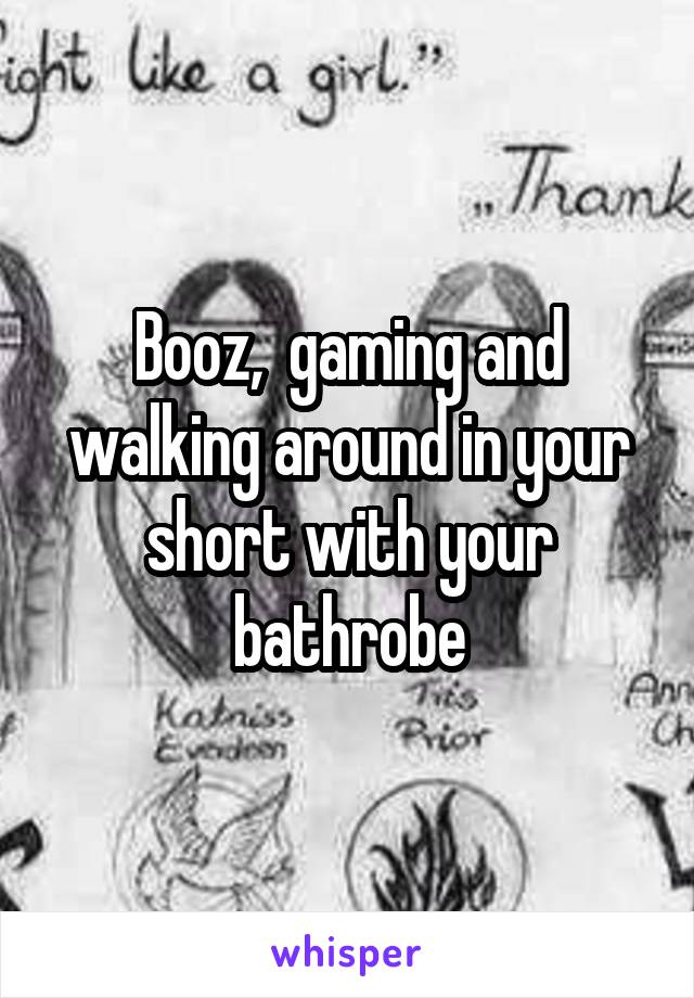 Booz,  gaming and walking around in your short with your bathrobe