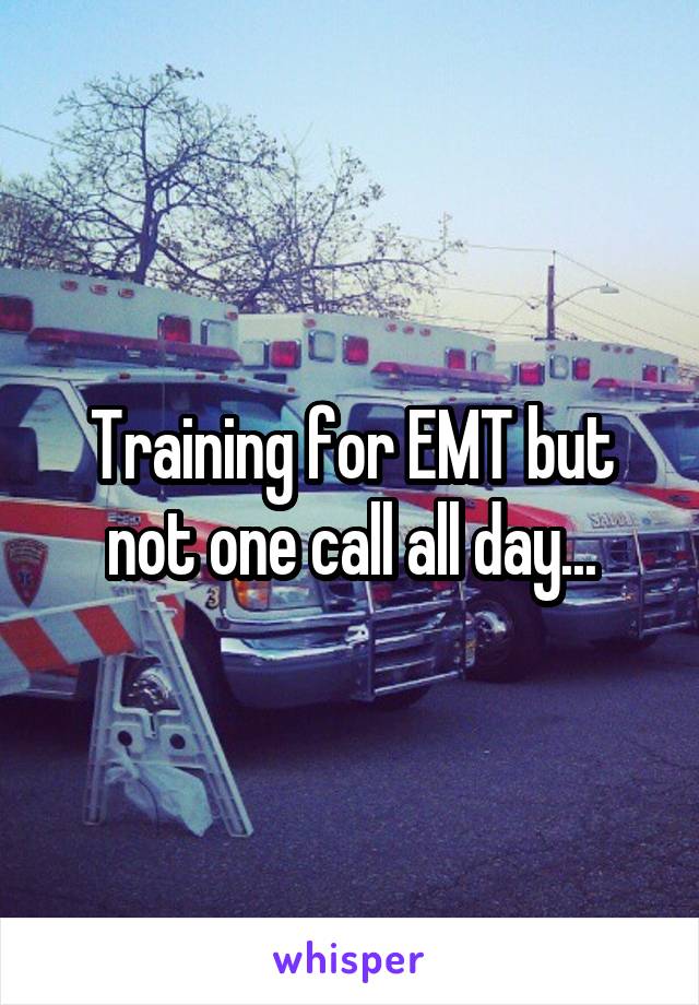 Training for EMT but not one call all day...
