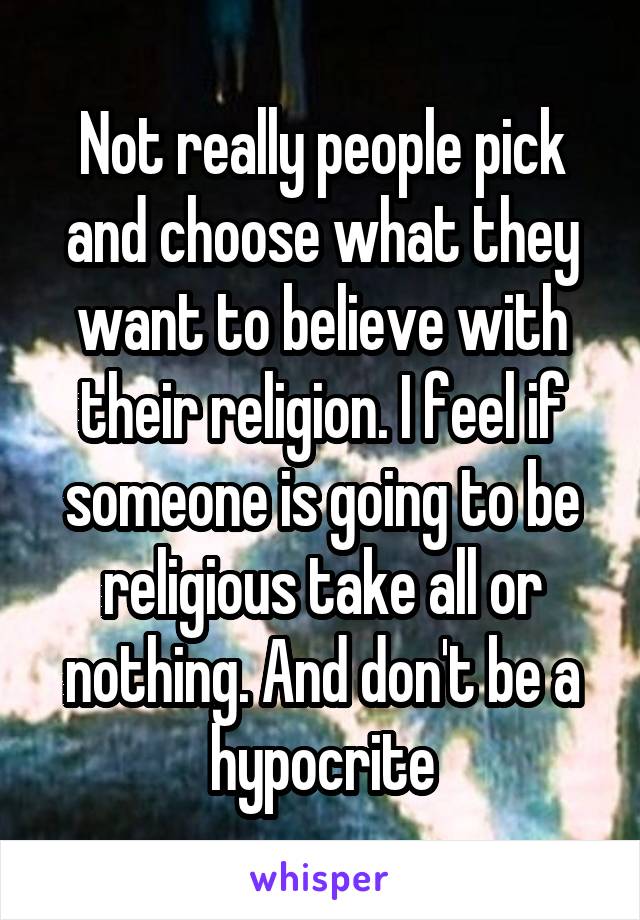Not really people pick and choose what they want to believe with their religion. I feel if someone is going to be religious take all or nothing. And don't be a hypocrite