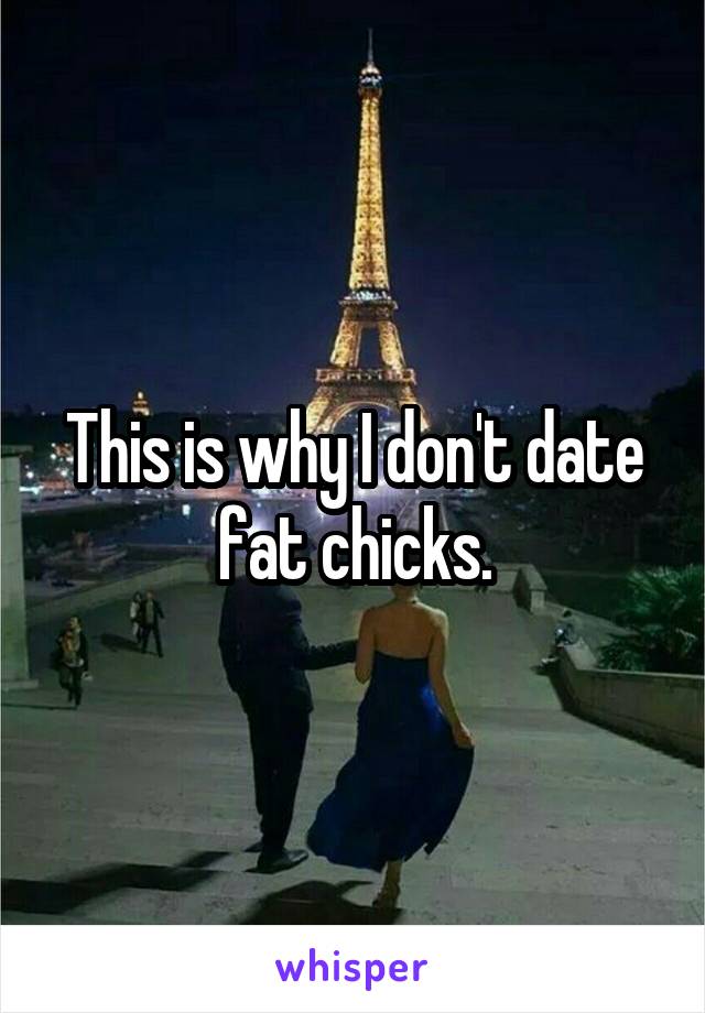This is why I don't date fat chicks.