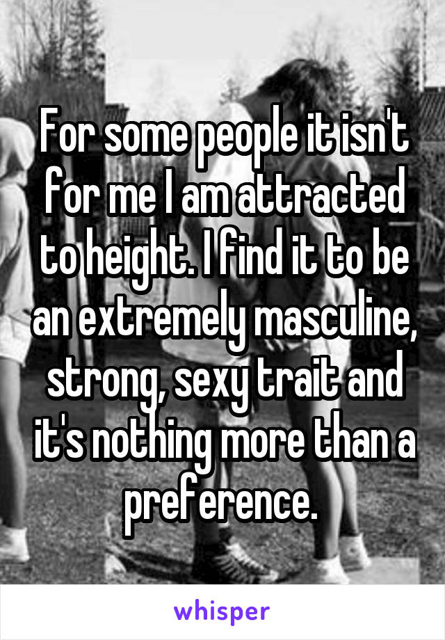 For some people it isn't for me I am attracted to height. I find it to be an extremely masculine, strong, sexy trait and it's nothing more than a preference. 