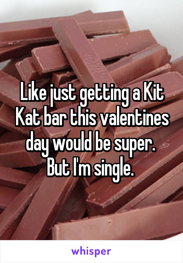 Like just getting a Kit Kat bar this valentines day would be super. 
But I'm single. 