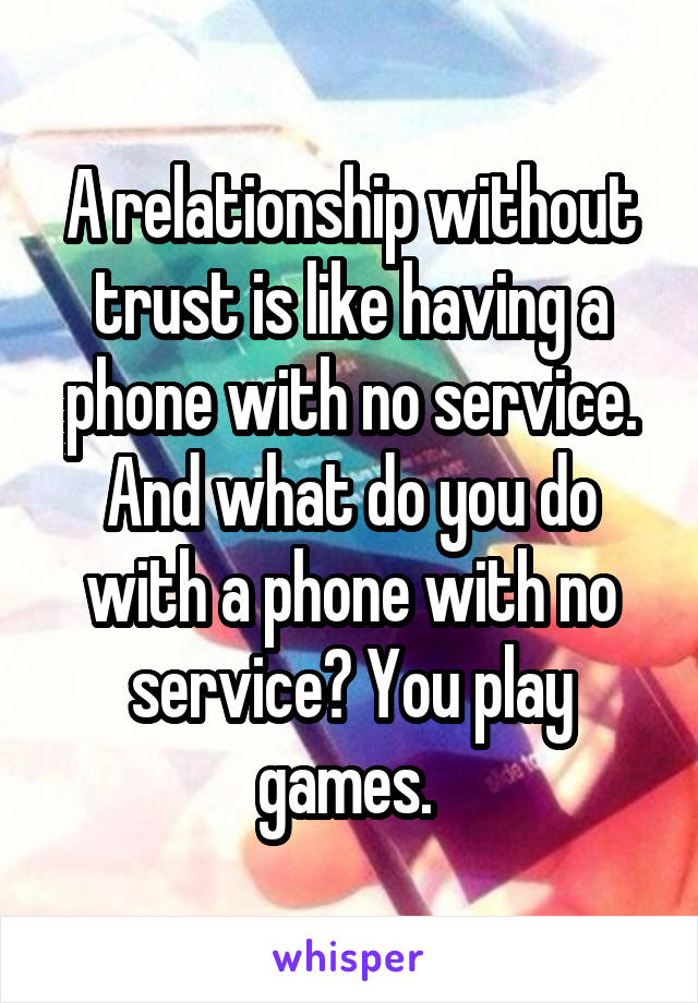 A relationship without trust is like having a phone with no service. And what do you do with a phone with no service? You play games. 