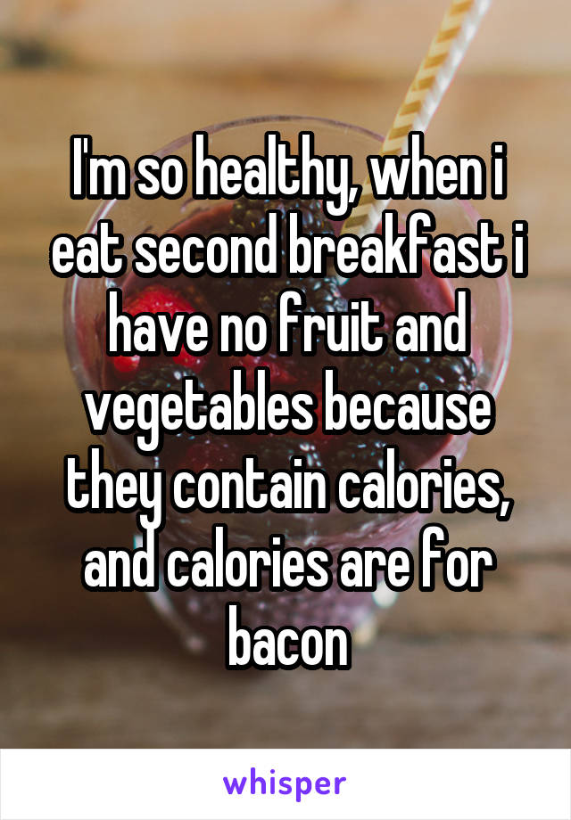 I'm so healthy, when i eat second breakfast i have no fruit and vegetables because they contain calories, and calories are for bacon