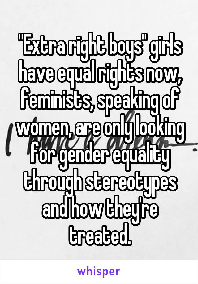 "Extra right boys" girls have equal rights now, feminists, speaking of women, are only looking for gender equality through stereotypes and how they're treated.