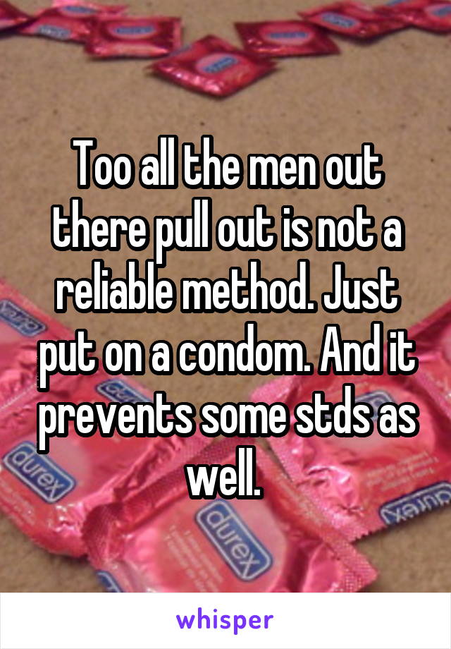 Too all the men out there pull out is not a reliable method. Just put on a condom. And it prevents some stds as well. 