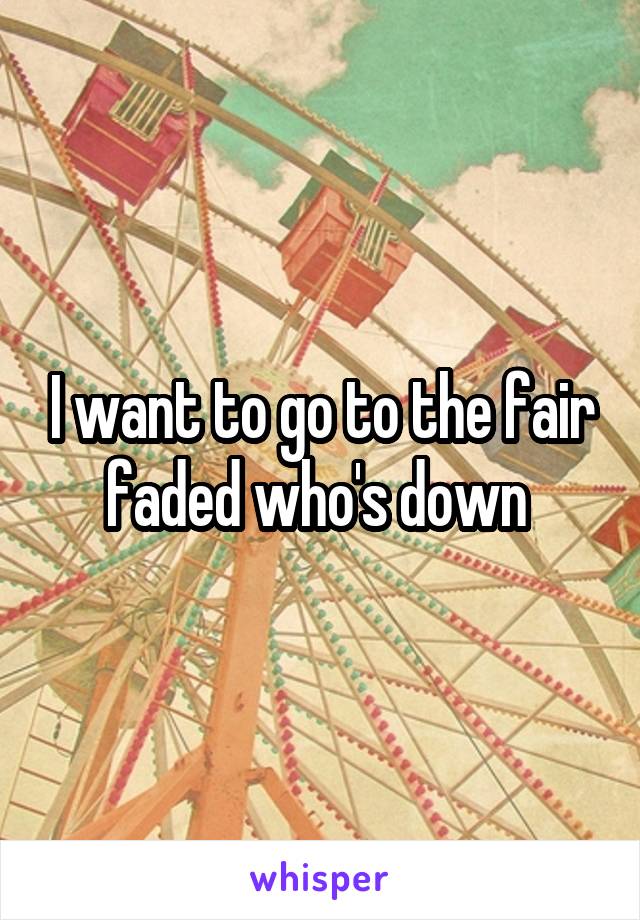 I want to go to the fair faded who's down 