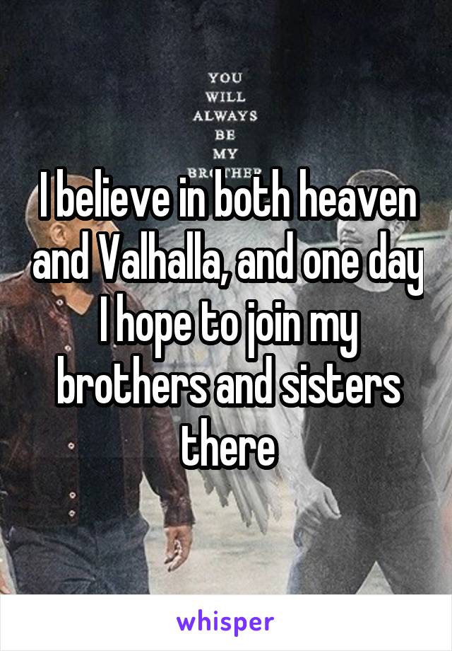 I believe in both heaven and Valhalla, and one day I hope to join my brothers and sisters there