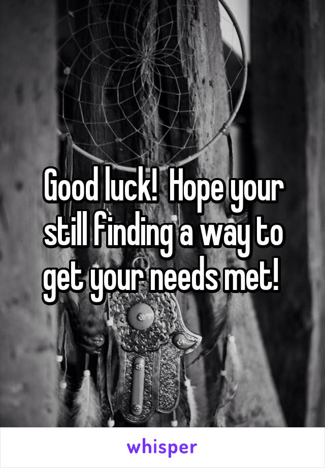 Good luck!  Hope your still finding a way to get your needs met! 