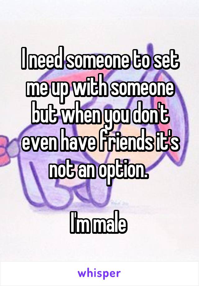 I need someone to set me up with someone but when you don't even have friends it's not an option. 

I'm male 