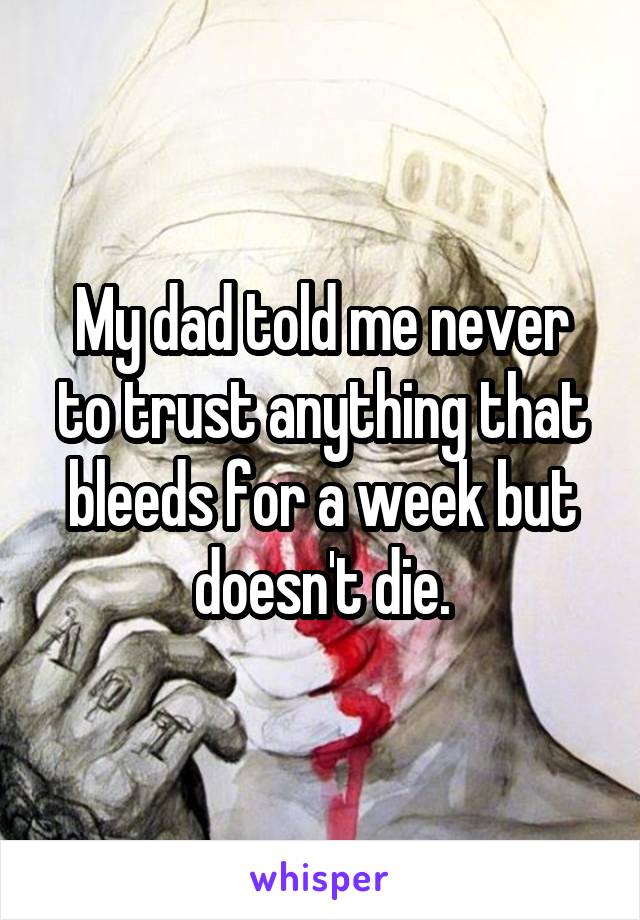 My dad told me never to trust anything that bleeds for a week but doesn't die.