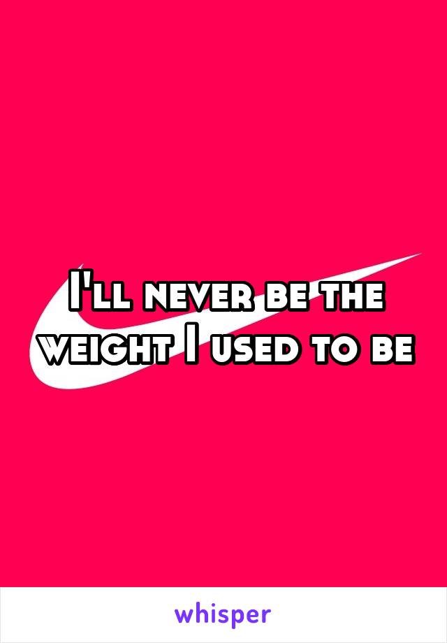 I'll never be the weight I used to be