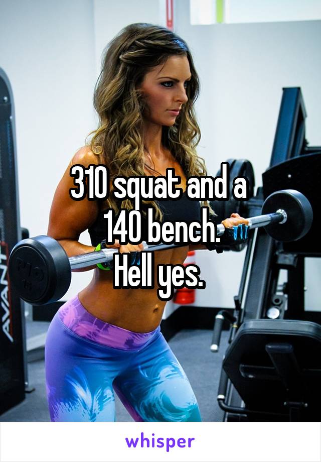 310 squat and a 
140 bench.
Hell yes. 