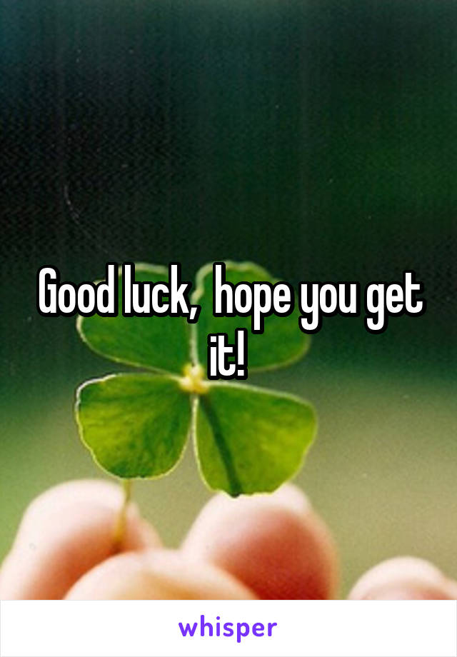 Good luck,  hope you get it! 