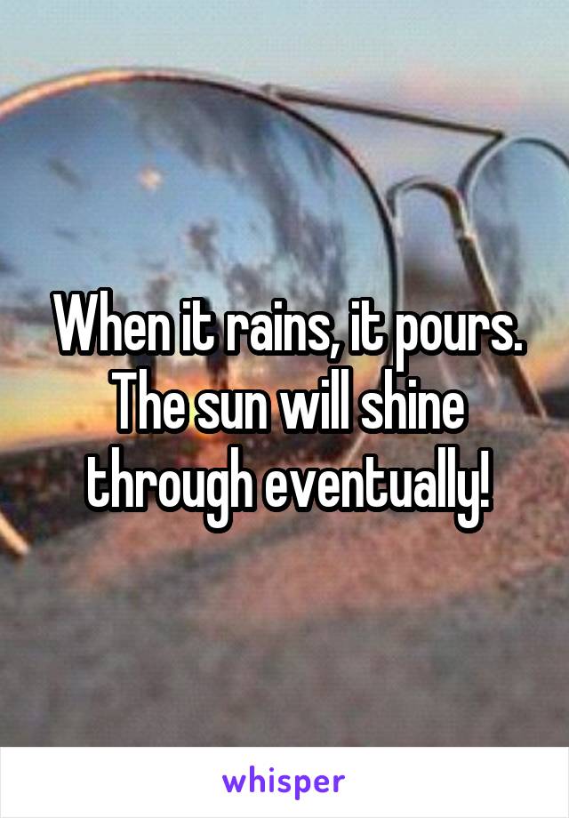 When it rains, it pours. The sun will shine through eventually!