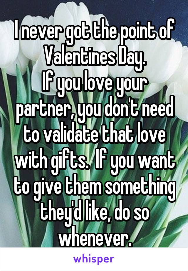 I never got the point of Valentines Day.
If you love your partner, you don't need to validate that love with gifts.  If you want to give them something they'd like, do so whenever.