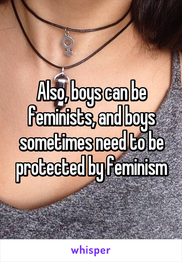 Also, boys can be feminists, and boys sometimes need to be protected by feminism