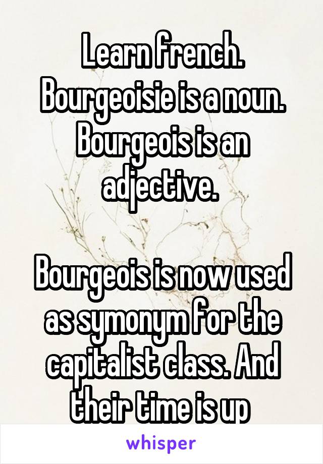 Learn french. Bourgeoisie is a noun. Bourgeois is an adjective. 

Bourgeois is now used as symonym for the capitalist class. And their time is up 