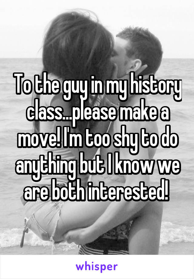 To the guy in my history class...please make a move! I'm too shy to do anything but I know we are both interested! 