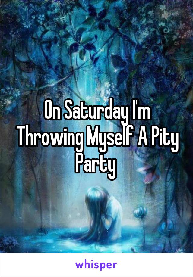 On Saturday I'm Throwing Myself A Pity Party 