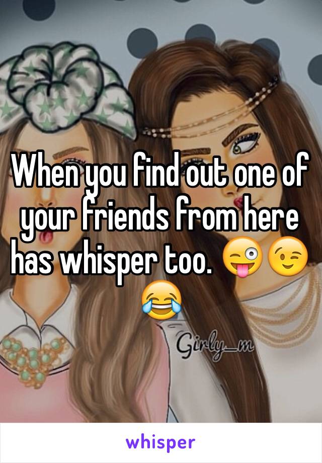 When you find out one of your friends from here has whisper too. 😜😉😂