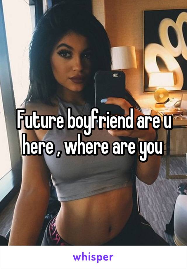 Future boyfriend are u here , where are you 