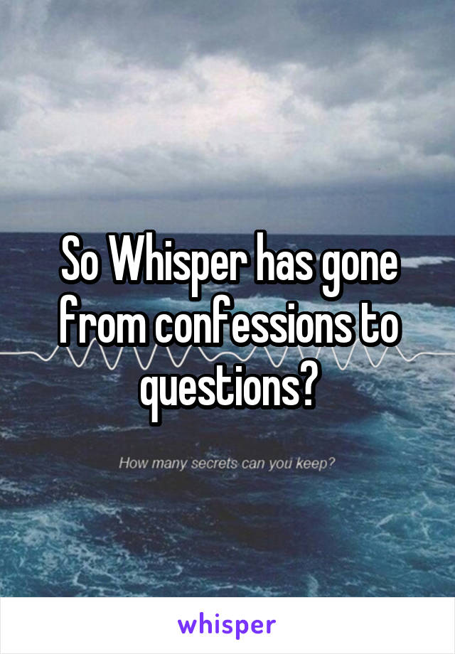 So Whisper has gone from confessions to questions?